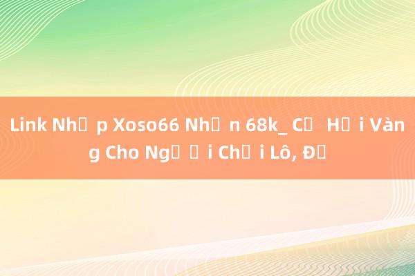 Link Nhập Xoso66 Nhận 68k_ Cơ Hội Vàng Cho Người Chơi Lô, Đề