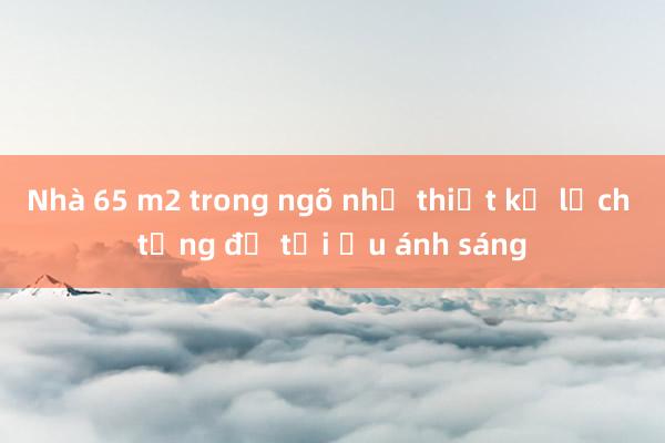 Nhà 65 m2 trong ngõ nhỏ thiết kế lệch tầng để tối ưu ánh sáng