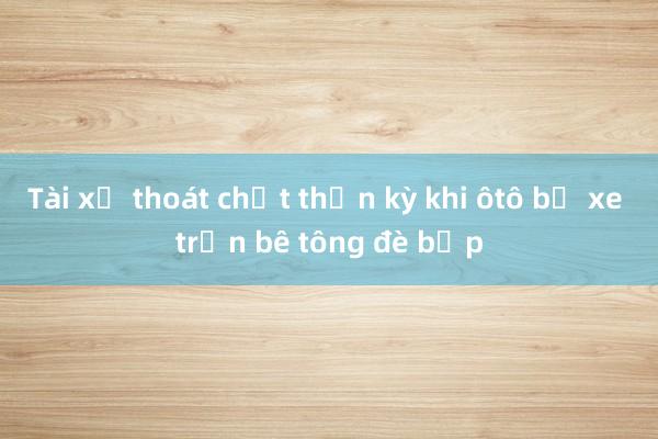 Tài xế thoát chết thần kỳ khi ôtô bị xe trộn bê tông đè bẹp