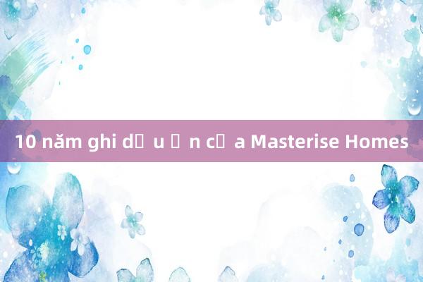 10 năm ghi dấu ấn của Masterise Homes