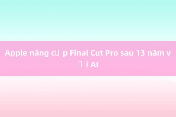 Apple nâng cấp Final Cut Pro sau 13 năm với AI