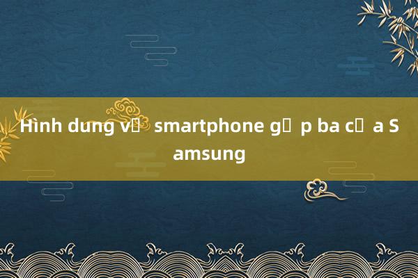 Hình dung về smartphone gập ba của Samsung