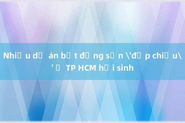 Nhiều dự án bất động sản 'đắp chiếu' ở TP HCM hồi sinh