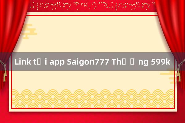 Link tải app Saigon777 Thưởng 599k