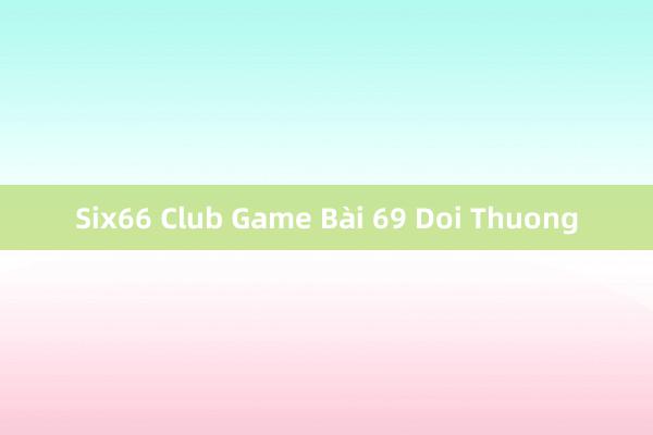 Six66 Club Game Bài 69 Doi Thuong