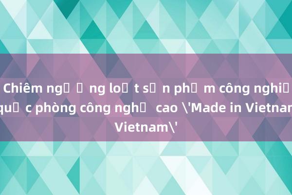 Chiêm ngưỡng loạt sản phẩm công nghiệp quốc phòng công nghệ cao 'Made in Vietnam'