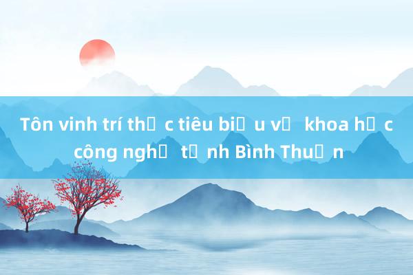 Tôn vinh trí thức tiêu biểu về khoa học công nghệ tỉnh Bình Thuận