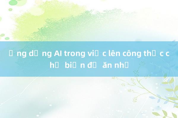 Ứng dụng AI trong việc lên công thức chế biến đồ ăn nhẹ