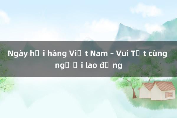 Ngày hội hàng Việt Nam – Vui Tết cùng người lao động