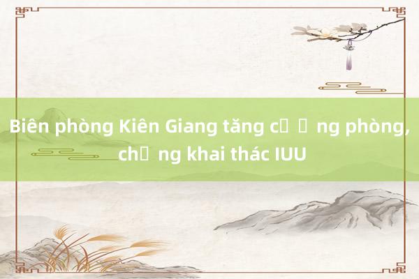 Biên phòng Kiên Giang tăng cường phòng， chống khai thác IUU