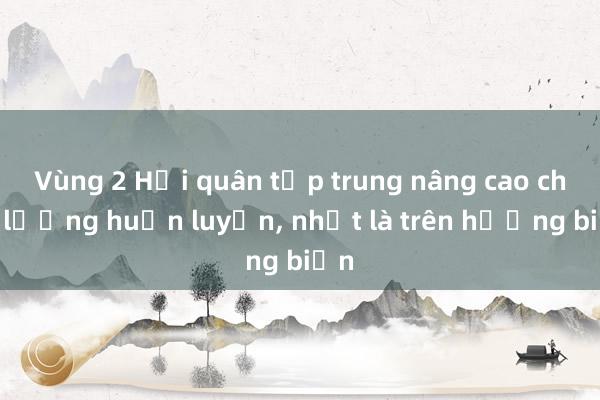 Vùng 2 Hải quân tập trung nâng cao chất lượng huấn luyện， nhất là trên hướng biển