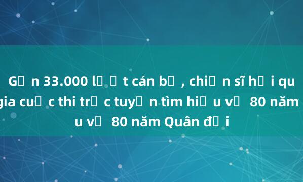 Gần 33.000 lượt cán bộ， chiến sĩ hải quân tham gia cuộc thi trực tuyến tìm hiểu về 80 năm Quân đội