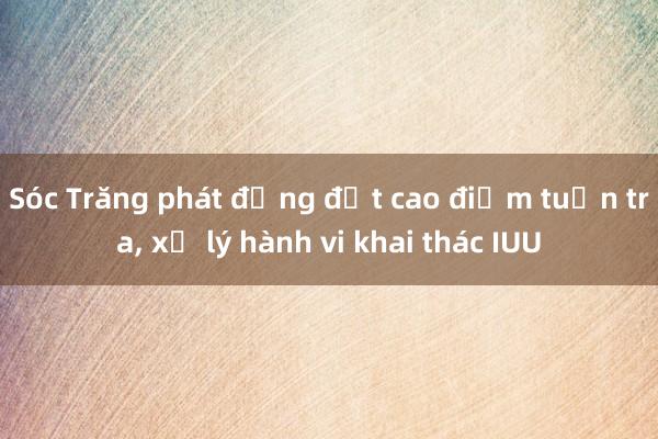 Sóc Trăng phát động đợt cao điểm tuần tra， xử lý hành vi khai thác IUU