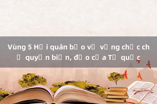 Vùng 5 Hải quân bảo vệ vững chắc chủ quyền biển， đảo của Tổ quốc