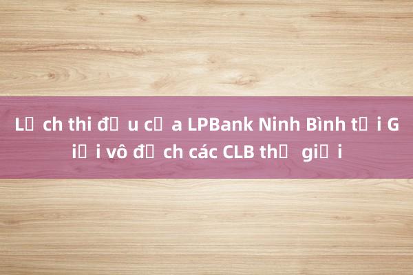 Lịch thi đấu của LPBank Ninh Bình tại Giải vô địch các CLB thế giới