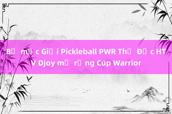 Bế mạc Giải Pickleball PWR Thủ Đức HTV Djoy mở rộng Cúp Warrior