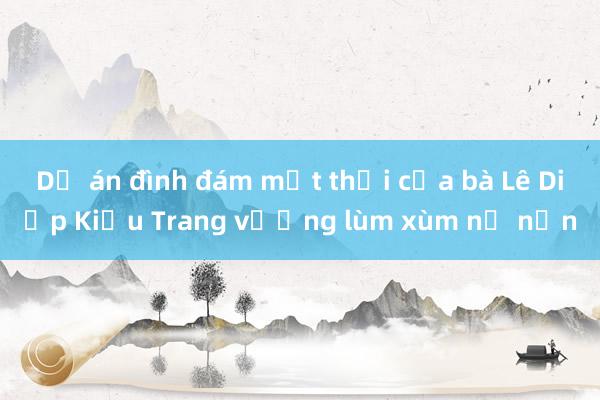 Dự án đình đám một thời của bà Lê Diệp Kiều Trang vướng lùm xùm nợ nần