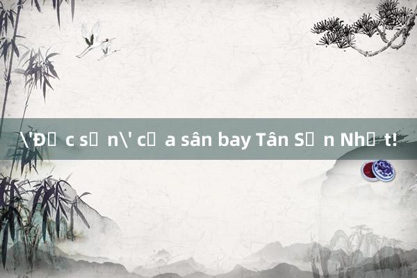 'Đặc sản' của sân bay Tân Sơn Nhất!