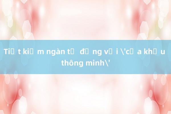 Tiết kiệm ngàn tỉ đồng với 'cửa khẩu thông minh'