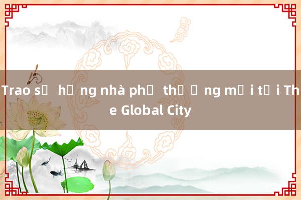 Trao sổ hồng nhà phố thương mại tại The Global City