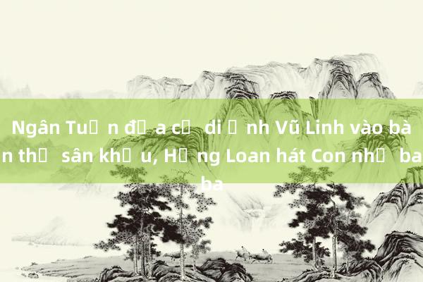 Ngân Tuấn đưa cả di ảnh Vũ Linh vào bàn thờ sân khấu, Hồng Loan hát Con nhớ ba