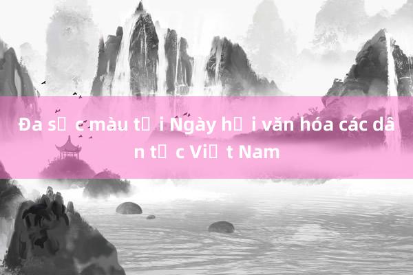 Đa sắc màu tại Ngày hội văn hóa các dân tộc Việt Nam