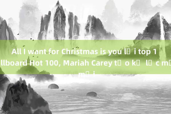 All I want for Christmas is you lại top 1 Billboard Hot 100， Mariah Carey tạo kỷ lục mới