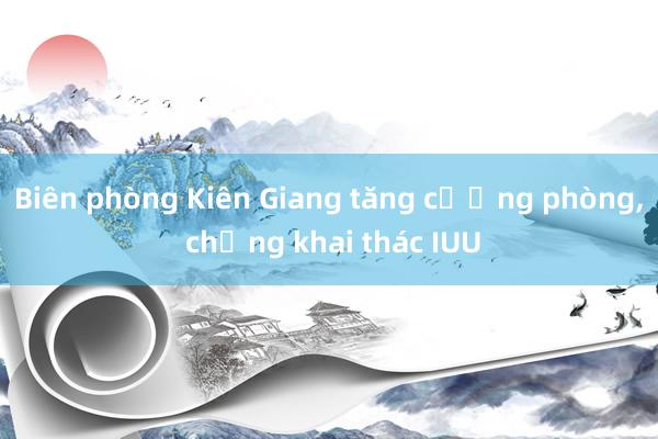 Biên phòng Kiên Giang tăng cường phòng, chống khai thác IUU