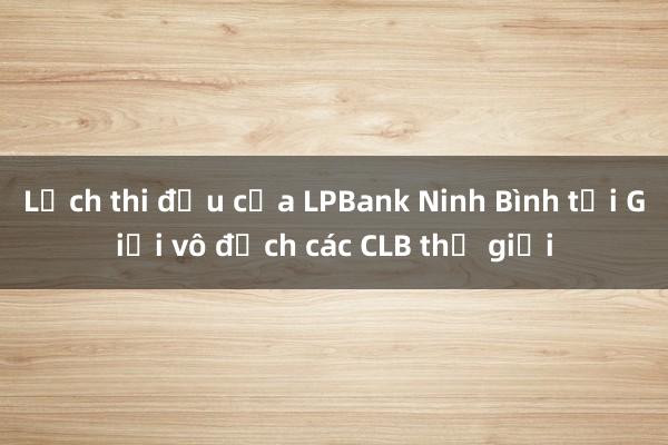 Lịch thi đấu của LPBank Ninh Bình tại Giải vô địch các CLB thế giới