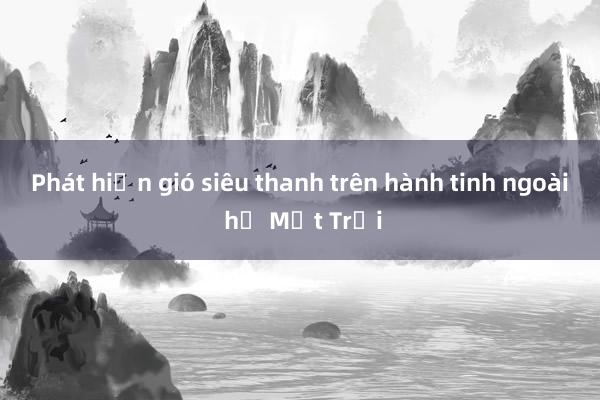 Phát hiện gió siêu thanh trên hành tinh ngoài hệ Mặt Trời