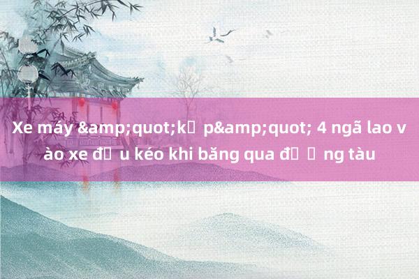 Xe máy &quot;kẹp&quot; 4 ngã lao vào xe đầu kéo khi băng qua đường tàu